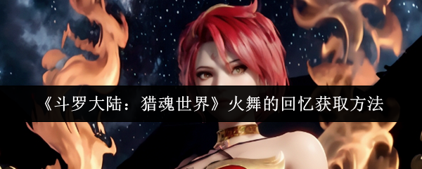 《斗罗大陆：猎魂世界》火舞的回忆获取方法