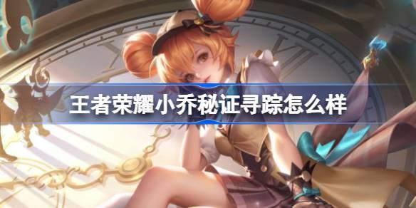 王者荣耀小乔秘证寻踪怎么样 王者荣耀小乔秒杀皮肤特效一览