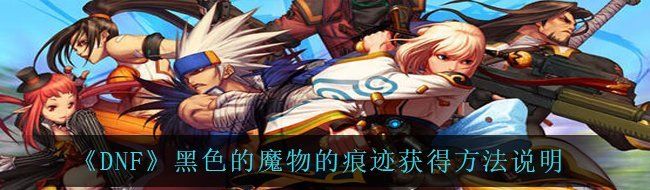 《DNF》黑色的魔物的痕迹获得方法说明