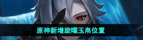 《原神》新增旋曜玉帛位置一览