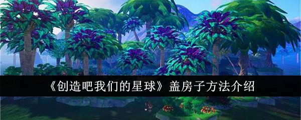 创造吧我们的星球怎么盖房子 创造吧我们的星球盖房子攻略教程