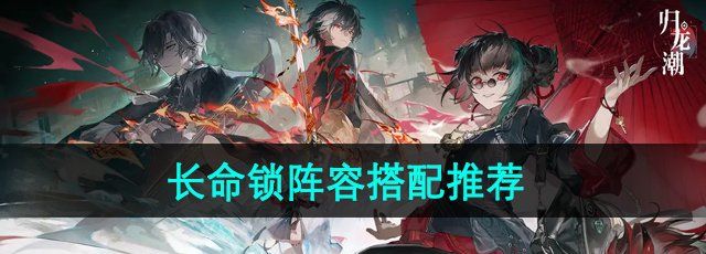 《归龙潮》长命锁阵容搭配推荐