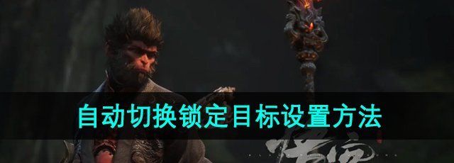 《黑神话悟空》自动切换锁定目标设置方法
