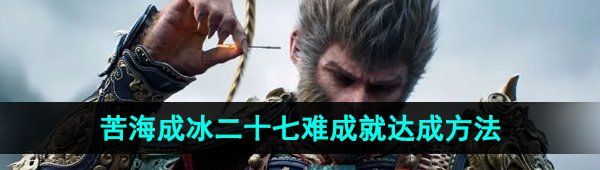 《黑神话悟空》苦海成冰二十七难成就达成方法