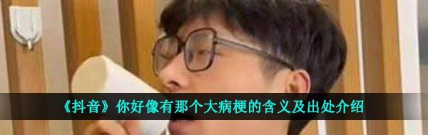 《抖音》你好像有那个大病梗的含义及出处介绍