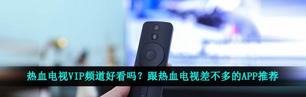 热血电视VIP频道好看吗？跟热血电视差不多的APP推荐