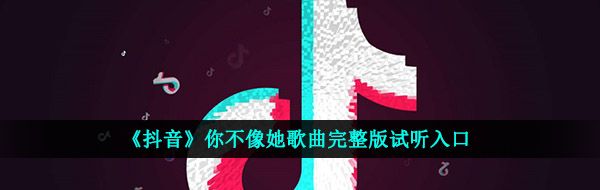 《抖音》你不像她歌曲完整版试听入口