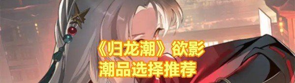 《归龙潮》欲影潮品选择推荐