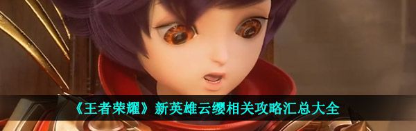 《王者荣耀》新英雄云缨相关攻略汇总大全
