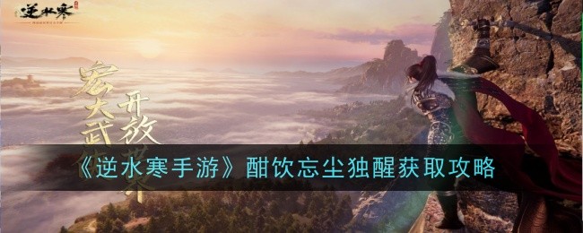 逆水寒手游酣饮忘尘独醒怎么获得-获取攻略