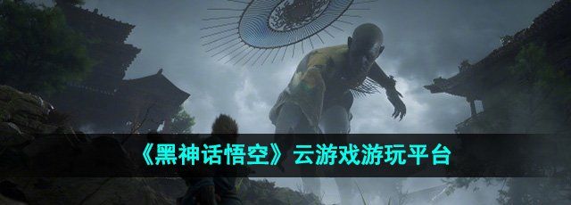 《黑神话悟空》云游戏游玩平台