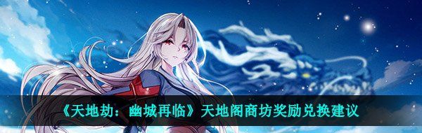 《天地劫：幽城再临》天地阁商坊奖励兑换建议