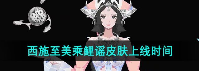 《王者荣耀》西施至美乘鲤谣皮肤上线时间