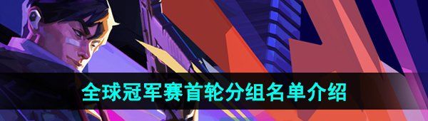 《无畏契约》2024年全球冠军赛首轮分组名单介绍