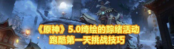 《原神》5.0绮绘的踪绪活动跑酷*天挑战技巧