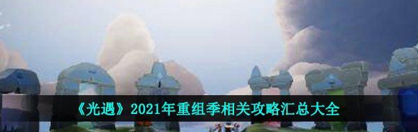 《光遇》2021年重组季相关攻略汇总大全