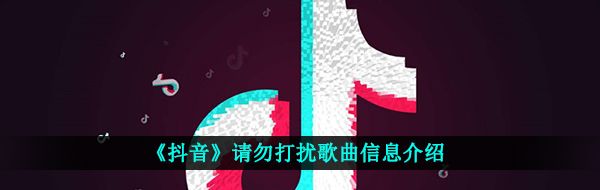 《抖音》请勿打扰歌曲信息介绍