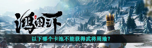 以下哪个卡池不能获得武将周瑜？