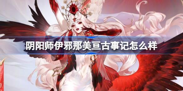 阴阳师伊邪那美亘古事记怎么样 伊邪那美亘古事记皮肤介绍