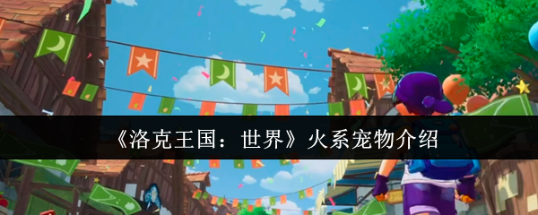 《洛克王国：世界》火系宠物介绍