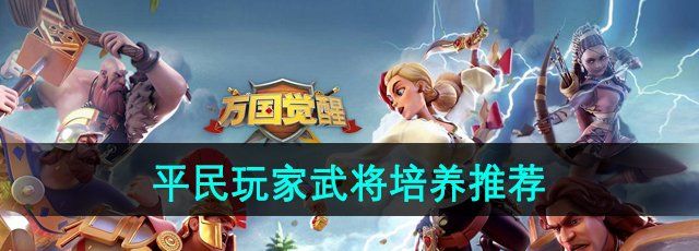 《万国觉醒》平民玩家武将培养推荐