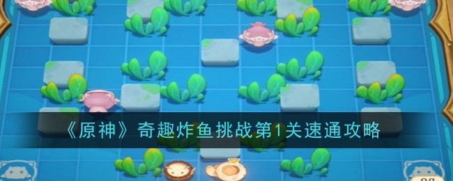 原神奇趣炸鱼挑战第1关怎么速通-速通攻略