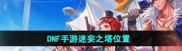 《DNF手游》迷妄之塔位置