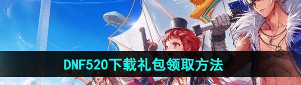 《DNF手游》520下载礼包领取方法