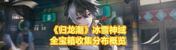 《归龙潮》冰雪神域全宝箱收集分布概览