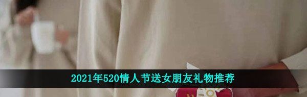 2021年520情人节送女朋友礼物推荐 避免踩雷