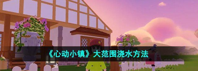 《心动小镇》大范围浇水方法