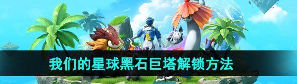 《创造吧我们的星球》黑石巨塔解锁方法