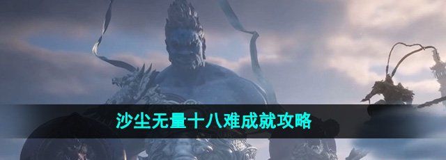 《黑神话悟空》沙尘无量十八难成就攻略