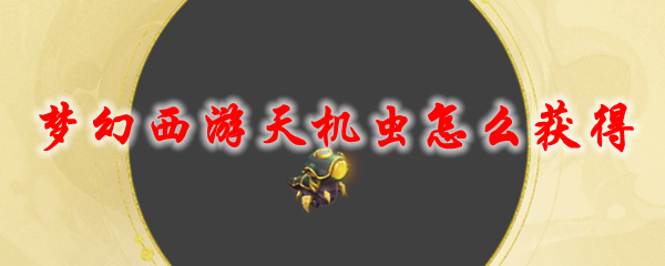 梦幻西游天机虫怎么获得_天机虫召唤兽获取方法及外观展示