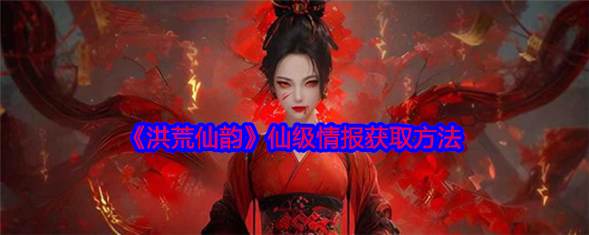 《洪荒仙韵》仙级情报获取方法