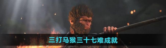 《黑神话悟空》三打马猴三十七难成就攻略