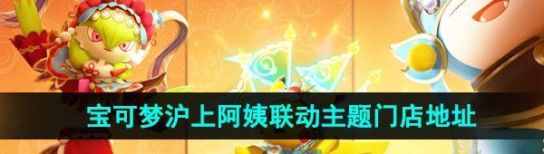 《宝可梦大集结》沪上阿姨联动主题门店地址