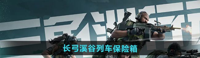 《三角洲行动》长弓溪谷列车保险箱获取方法