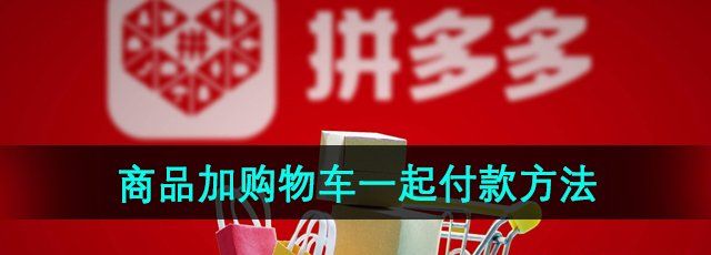 《拼多多》商品加购物车一起付款方法