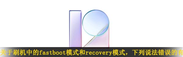 关于刷机中的fastboot模式和recovery模式，下列说法错误的有