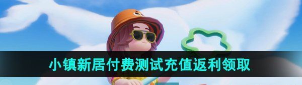 《心动小镇》小镇新居付费测试充值返利领取方法
