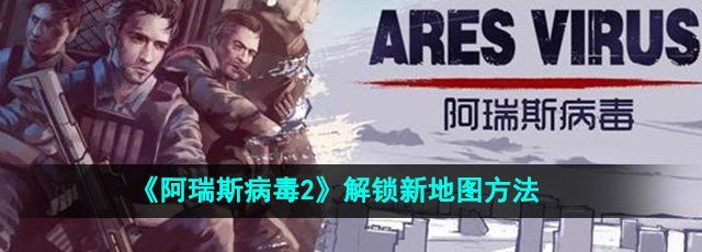 《阿瑞斯病毒2》解锁新地图方法