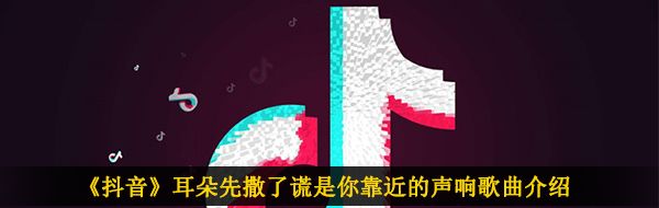 《抖音》耳朵先撒了谎是你靠近的声响歌曲介绍