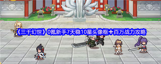 《三千幻世》0氪新手7天稳10星头像框➕百万战力攻略