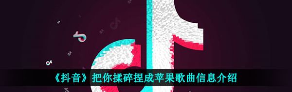 《抖音》把你揉碎捏成苹果歌曲信息介绍