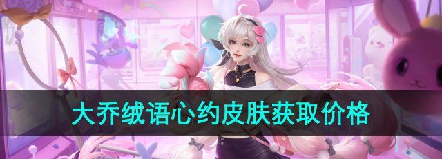 《王者荣耀》大乔绒语心约皮肤获取价格