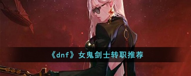 dnf女鬼剑士转什么职业-女鬼剑士转职推荐