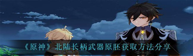 《原神》北陆长柄武器原胚获取方法分享