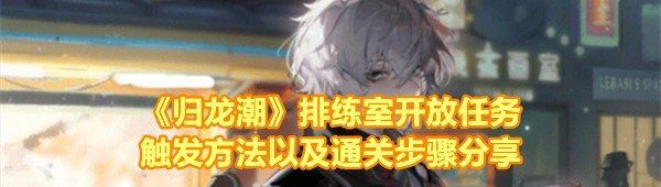 《归龙潮》排练室开放任务触发方法以及通关步骤分享