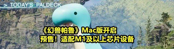 《幻兽帕鲁》Mac版开启预售！适配M1及以上芯片设备